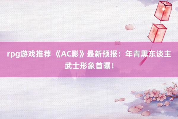 rpg游戏推荐 《AC影》最新预报：年青黑东谈主武士形象首曝！