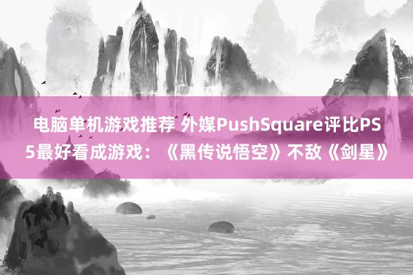 电脑单机游戏推荐 外媒PushSquare评比PS5最好看成游戏：《黑传说悟空》不敌《剑星》