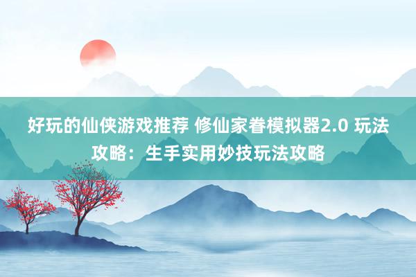 好玩的仙侠游戏推荐 修仙家眷模拟器2.0 玩法攻略：生手实用妙技玩法攻略