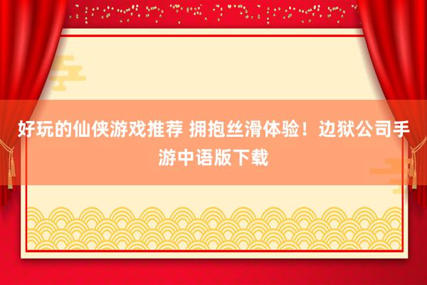 好玩的仙侠游戏推荐 拥抱丝滑体验！边狱公司手游中语版下载