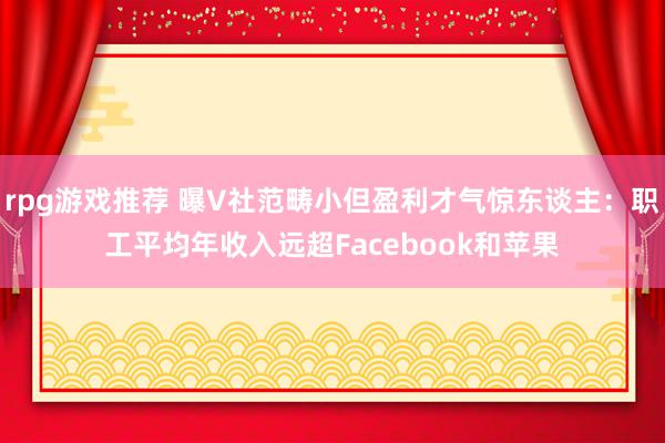 rpg游戏推荐 曝V社范畴小但盈利才气惊东谈主：职工平均年收入远超Facebook和苹果