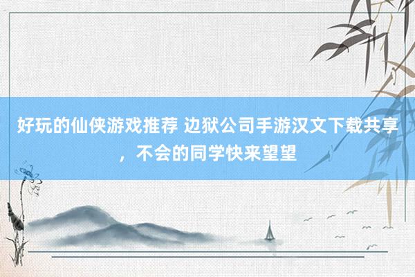 好玩的仙侠游戏推荐 边狱公司手游汉文下载共享，不会的同学快来望望