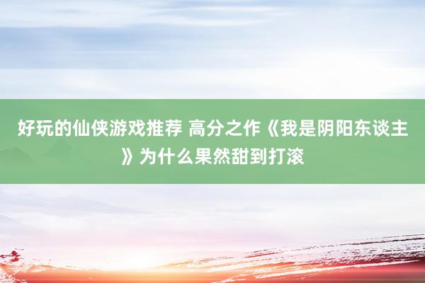 好玩的仙侠游戏推荐 高分之作《我是阴阳东谈主》为什么果然甜到打滚