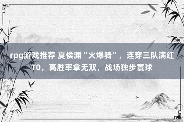 rpg游戏推荐 夏侯渊“火爆骑”，连穿三队满红T0，高胜率拿无双，战场独步寰球