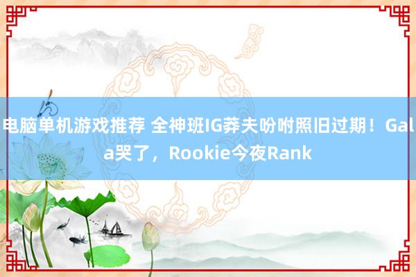 电脑单机游戏推荐 全神班IG莽夫吩咐照旧过期！Gala哭了，Rookie今夜Rank