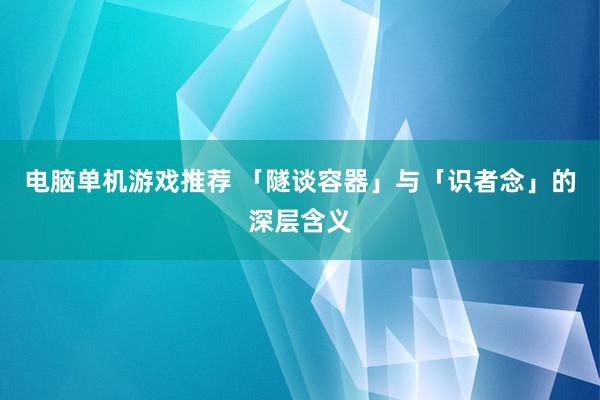 电脑单机游戏推荐 「隧谈容器」与「识者念」的深层含义