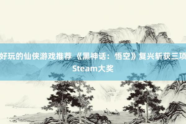 好玩的仙侠游戏推荐 《黑神话：悟空》复兴斩获三项Steam大奖