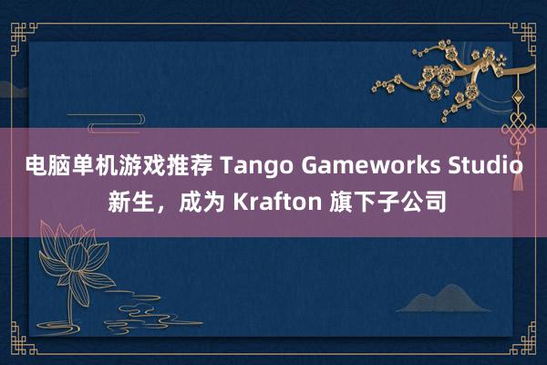 电脑单机游戏推荐 Tango Gameworks Studio 新生，成为 Krafton 旗下子公司