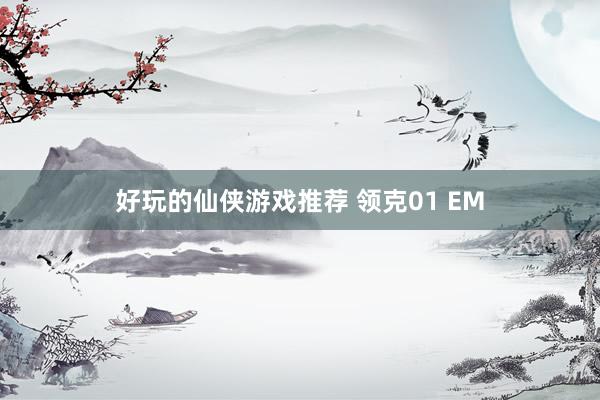 好玩的仙侠游戏推荐 领克01 EM