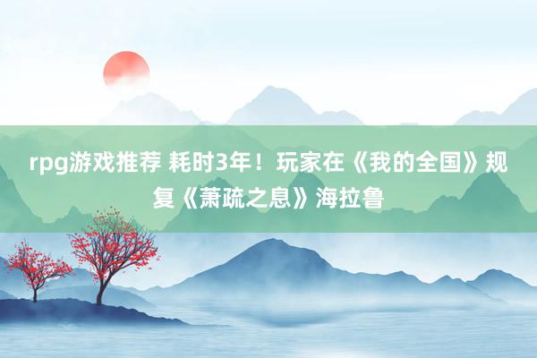 rpg游戏推荐 耗时3年！玩家在《我的全国》规复《萧疏之息》海拉鲁