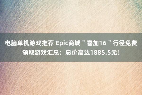 电脑单机游戏推荐 Epic商城＂喜加16＂行径免费领取游戏汇总：总价高达1885.5元！