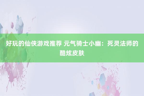 好玩的仙侠游戏推荐 元气骑士小幽：死灵法师的酷炫皮肤