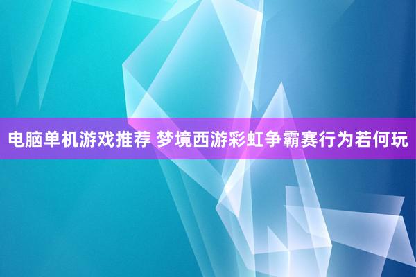 电脑单机游戏推荐 梦境西游彩虹争霸赛行为若何玩