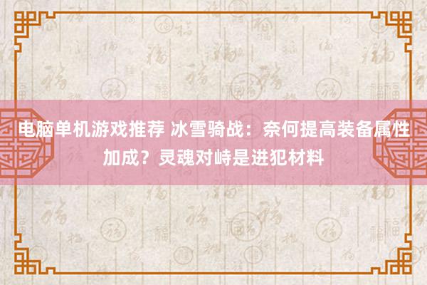 电脑单机游戏推荐 冰雪骑战：奈何提高装备属性加成？灵魂对峙是进犯材料