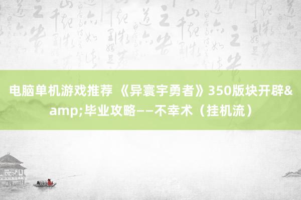 电脑单机游戏推荐 《异寰宇勇者》350版块开辟&毕业攻略——不幸术（挂机流）