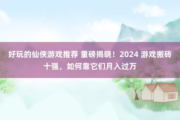 好玩的仙侠游戏推荐 重磅揭晓！2024 游戏搬砖十强，如何靠它们月入过万