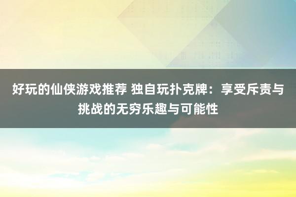 好玩的仙侠游戏推荐 独自玩扑克牌：享受斥责与挑战的无穷乐趣与可能性