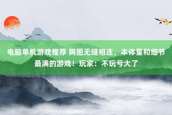 电脑单机游戏推荐 舆图无缝相连，本体量和细节最满的游戏！玩家：不玩亏大了