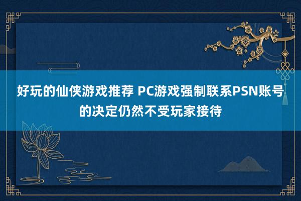 好玩的仙侠游戏推荐 PC游戏强制联系PSN账号的决定仍然不受玩家接待