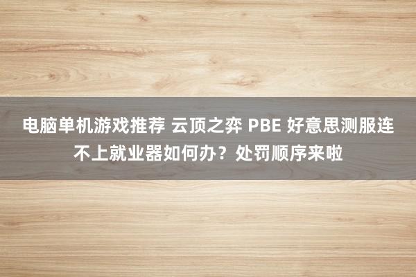 电脑单机游戏推荐 云顶之弈 PBE 好意思测服连不上就业器如何办？处罚顺序来啦