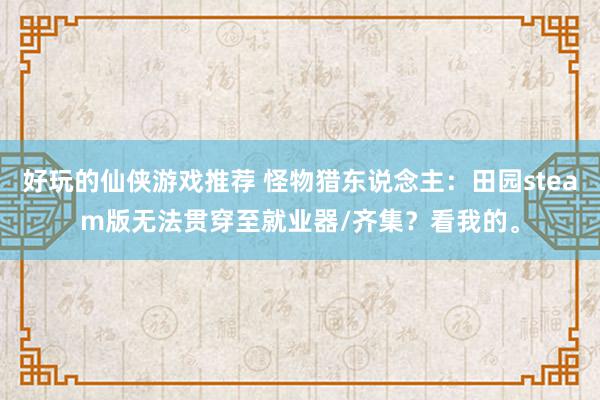 好玩的仙侠游戏推荐 怪物猎东说念主：田园steam版无法贯穿至就业器/齐集？看我的。