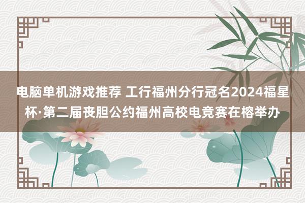 电脑单机游戏推荐 工行福州分行冠名2024福星杯·第二届丧胆公约福州高校电竞赛在榕举办