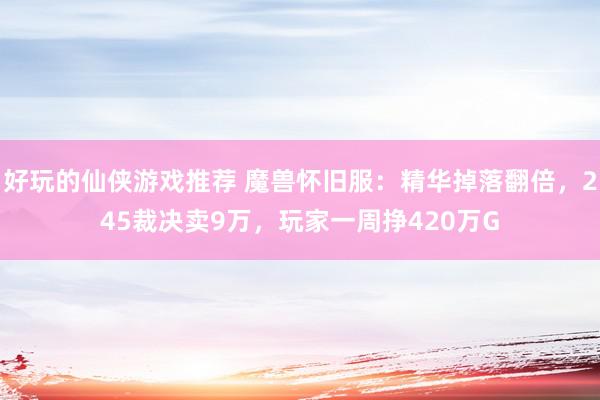 好玩的仙侠游戏推荐 魔兽怀旧服：精华掉落翻倍，245裁决卖9万，玩家一周挣420万G