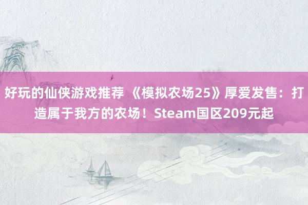 好玩的仙侠游戏推荐 《模拟农场25》厚爱发售：打造属于我方的农场！Steam国区209元起