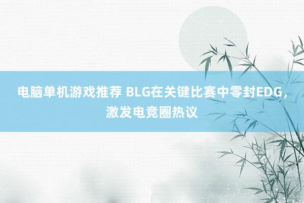 电脑单机游戏推荐 BLG在关键比赛中零封EDG，激发电竞圈热议