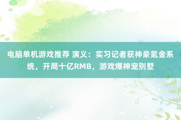 电脑单机游戏推荐 演义：实习记者获神豪氪金系统，开局十亿RMB，游戏爆神宠别墅