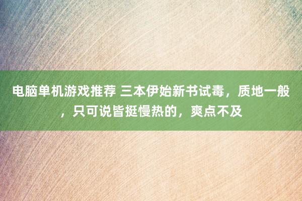 电脑单机游戏推荐 三本伊始新书试毒，质地一般，只可说皆挺慢热的，爽点不及