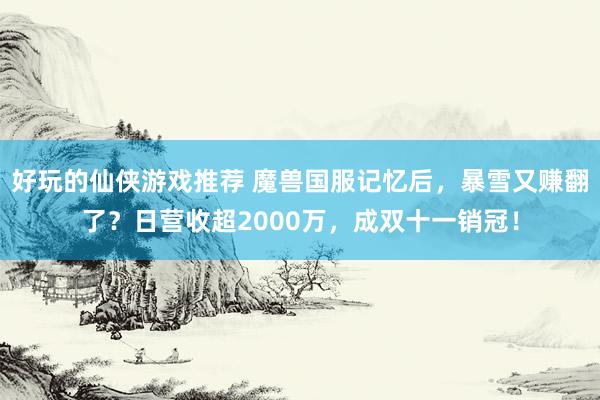 好玩的仙侠游戏推荐 魔兽国服记忆后，暴雪又赚翻了？日营收超2000万，成双十一销冠！