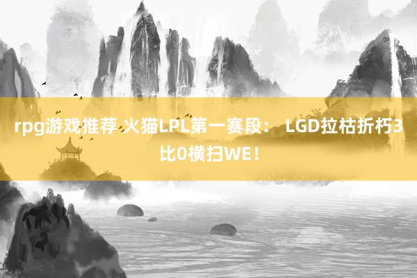 rpg游戏推荐 火猫LPL第一赛段： LGD拉枯折朽3比0横扫WE！