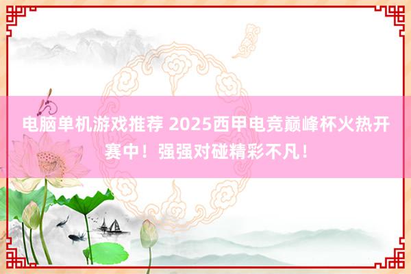 电脑单机游戏推荐 2025西甲电竞巅峰杯火热开赛中！强强对碰精彩不凡！