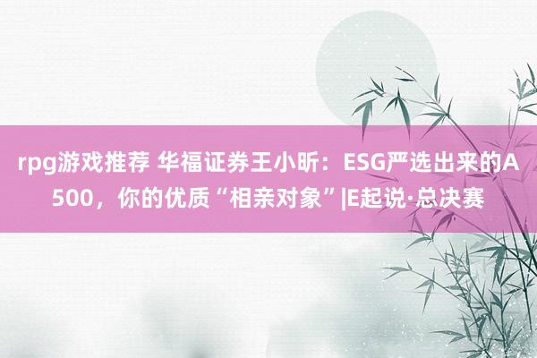 rpg游戏推荐 华福证券王小昕：ESG严选出来的A500，你的优质“相亲对象”|E起说·总决赛