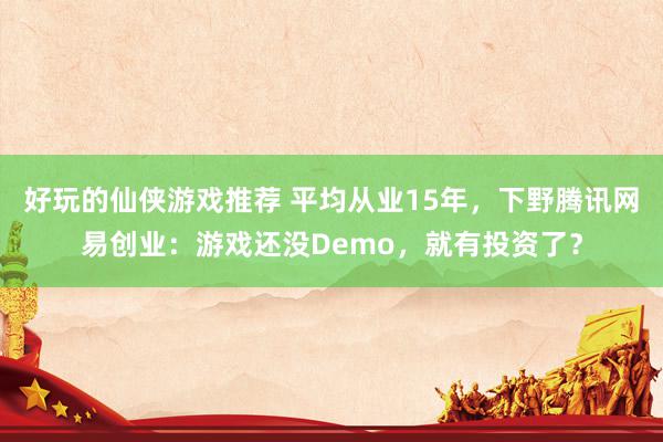 好玩的仙侠游戏推荐 平均从业15年，下野腾讯网易创业：游戏还没Demo，就有投资了？