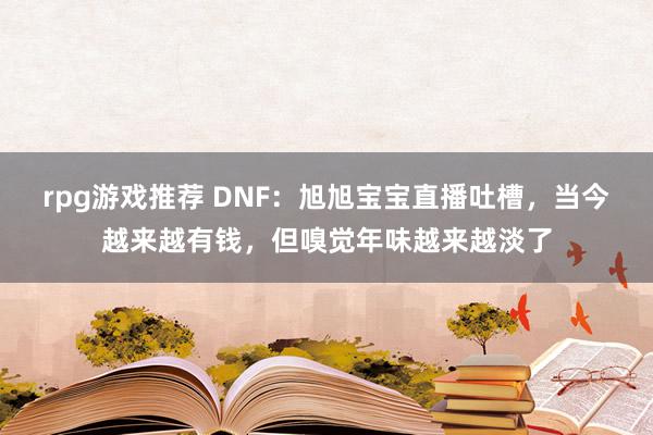 rpg游戏推荐 DNF：旭旭宝宝直播吐槽，当今越来越有钱，但嗅觉年味越来越淡了