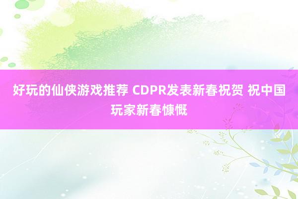 好玩的仙侠游戏推荐 CDPR发表新春祝贺 祝中国玩家新春慷慨