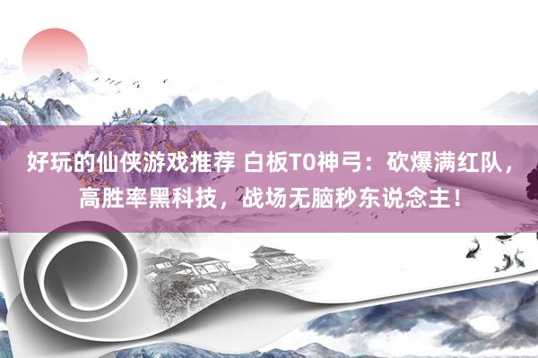 好玩的仙侠游戏推荐 白板T0神弓：砍爆满红队，高胜率黑科技，战场无脑秒东说念主！