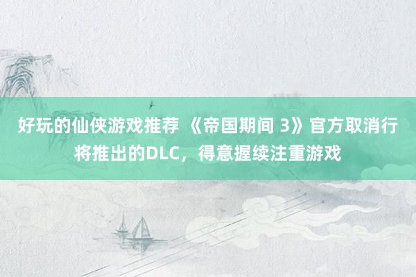 好玩的仙侠游戏推荐 《帝国期间 3》官方取消行将推出的DLC，得意握续注重游戏