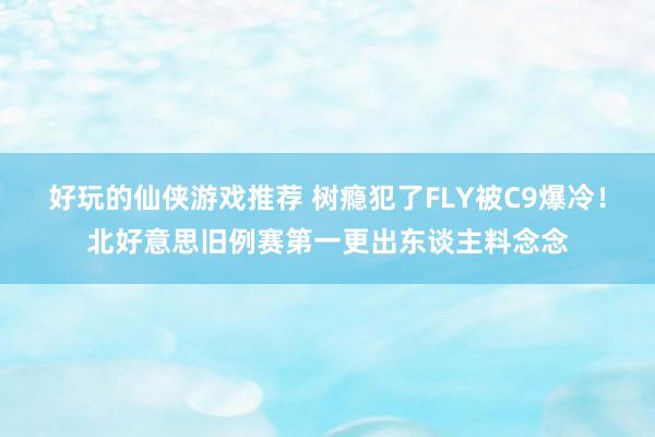 好玩的仙侠游戏推荐 树瘾犯了FLY被C9爆冷！北好意思旧例赛第一更出东谈主料念念