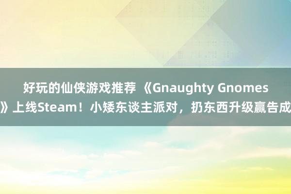 好玩的仙侠游戏推荐 《Gnaughty Gnomes》上线Steam！小矮东谈主派对，扔东西升级赢告成