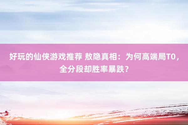 好玩的仙侠游戏推荐 敖隐真相：为何高端局T0，全分段却胜率暴跌？