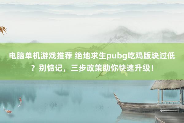 电脑单机游戏推荐 绝地求生pubg吃鸡版块过低？别惦记，三步政策助你快速升级！