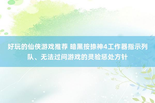 好玩的仙侠游戏推荐 暗黑按捺神4工作器指示列队、无法过问游戏的灵验惩处方针