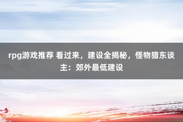 rpg游戏推荐 看过来，建设全揭秘，怪物猎东谈主：郊外最低建设