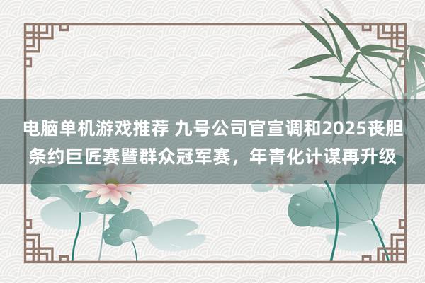 电脑单机游戏推荐 九号公司官宣调和2025丧胆条约巨匠赛暨群众冠军赛，年青化计谋再升级