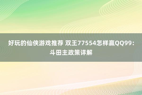 好玩的仙侠游戏推荐 双王77554怎样赢QQ99：斗田主政策详解