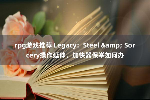 rpg游戏推荐 Legacy：Steel & Sorcery操作延伸，加快器保举如何办