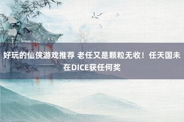 好玩的仙侠游戏推荐 老任又是颗粒无收！任天国未在DICE获任何奖